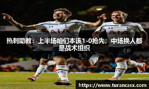 热刺助教：上半场咱们本该1-0抢先；中场换人都是战术组织