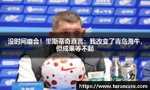 没时间磨合！里斯蒂奇直言：我改变了青岛海牛，但成果等不起
